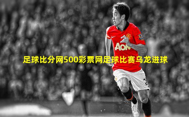 足球比分网500彩票网足球比赛乌龙进球