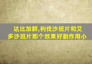 达比加群,利伐沙班片和艾多沙班片那个效果好副作用小