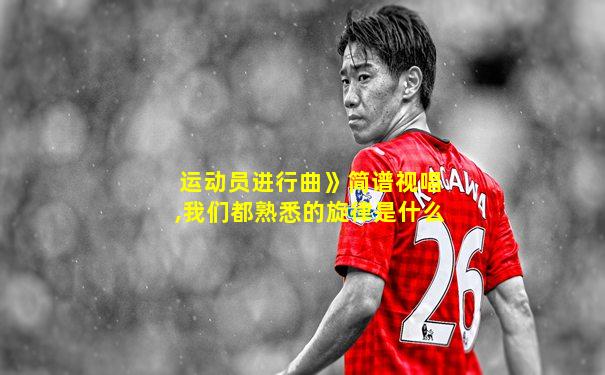 运动员进行曲》简谱视唱,我们都熟悉的旋律是什么