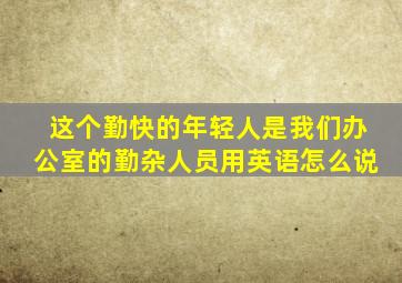 这个勤快的年轻人是我们办公室的勤杂人员用英语怎么说