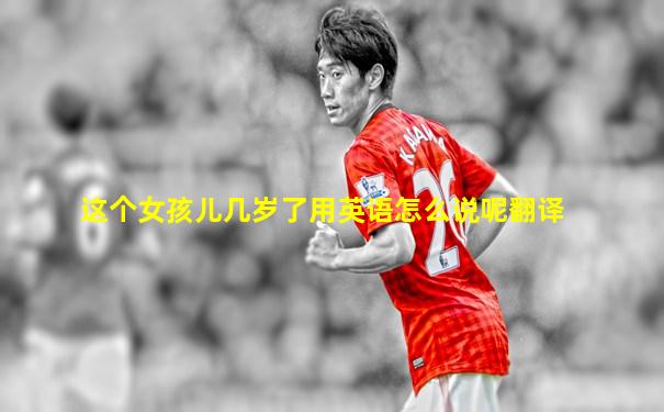 这个女孩儿几岁了用英语怎么说呢翻译