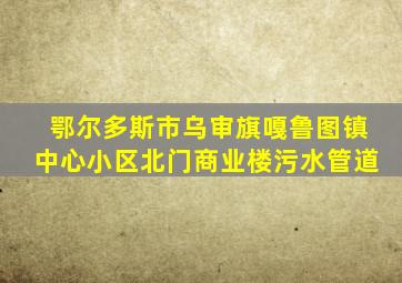 鄂尔多斯市乌审旗嘎鲁图镇中心小区北门商业楼污水管道
