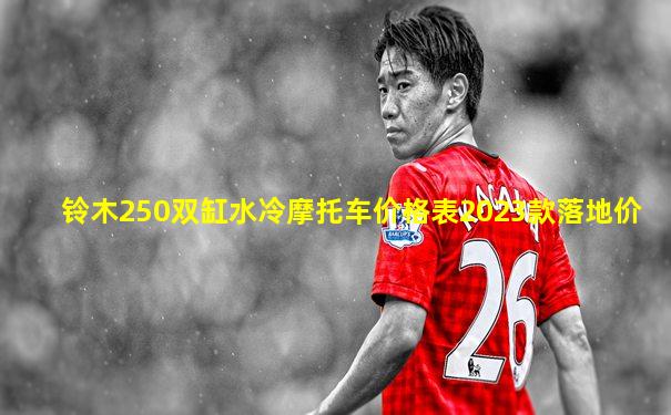 铃木250双缸水冷摩托车价格表2023款落地价