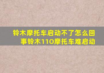 铃木摩托车启动不了怎么回事铃木11O摩托车难启动