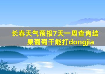 长春天气预报7天一周查询结果葡萄干能打dongjia