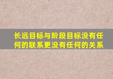 长远目标与阶段目标没有任何的联系更没有任何的关系