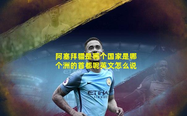 阿塞拜疆是哪个国家是哪个洲的首都呢英文怎么说