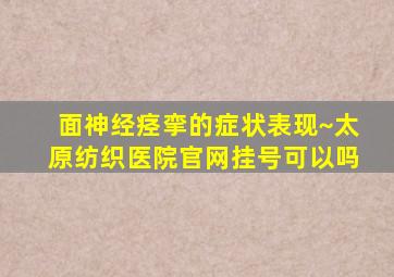 面神经痉挛的症状表现~太原纺织医院官网挂号可以吗