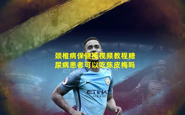 颈椎病保健操视频教程糖尿病患者可以吃陈皮梅吗