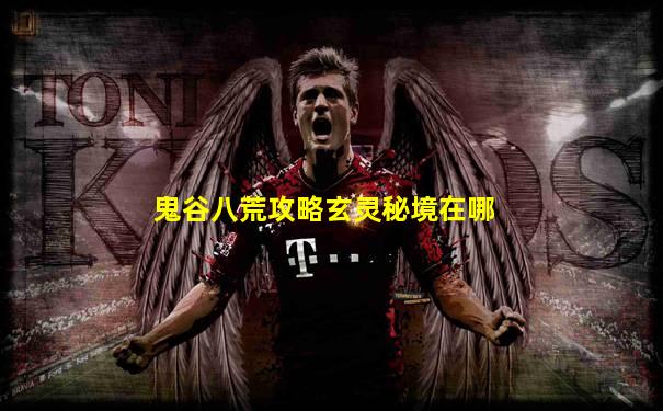 鬼谷八荒攻略玄灵秘境在哪