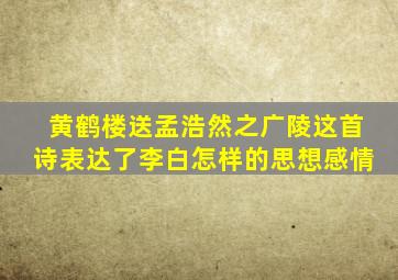 黄鹤楼送孟浩然之广陵这首诗表达了李白怎样的思想感情