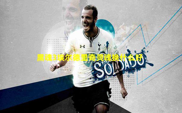 黑魂3埃尔德里奇灵魂换什么好
