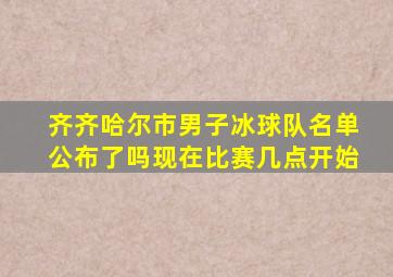 齐齐哈尔市男子冰球队名单公布了吗现在比赛几点开始
